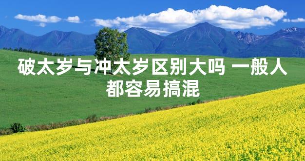 破太岁与冲太岁区别大吗 一般人都容易搞混
